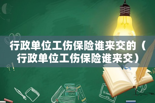 行政單位工傷保險誰來交的（行政單位工傷保險誰來交）