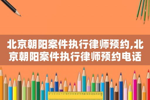 北京朝陽案件執行律師預約,北京朝陽案件執行律師預約電話號碼