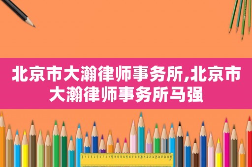 北京市大瀚律師事務所,北京市大瀚律師事務所馬強