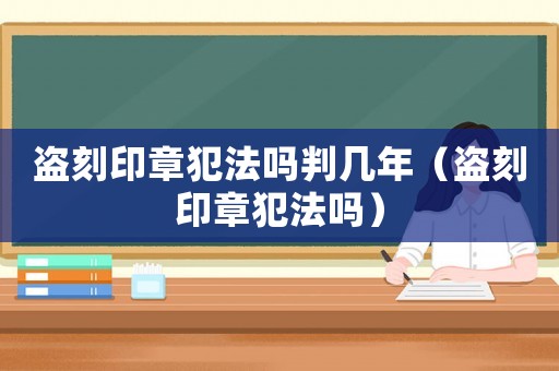 盜刻印章犯法嗎判幾年（盜刻印章犯法嗎）