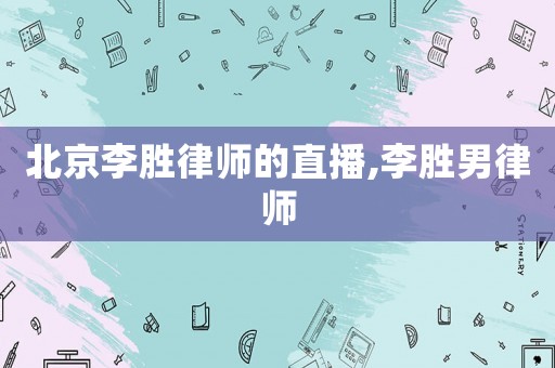 北京李勝律師的直播,李勝男律師