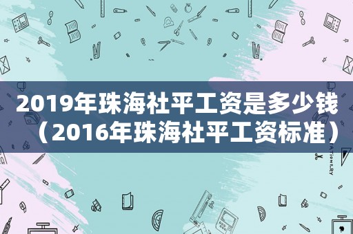 2019年珠海社平工資是多少錢（2016年珠海社平工資標準）