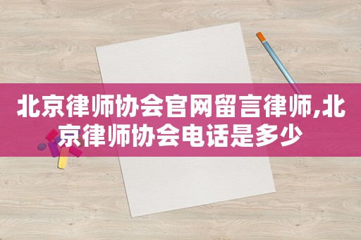 北京律師協會官網留言律師,北京律師協會電話是多少