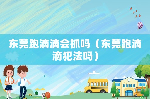 東莞跑滴滴會抓嗎（東莞跑滴滴犯法嗎）
