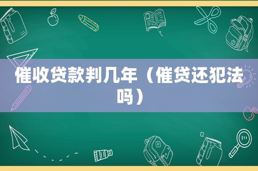 催收貸款判幾年（催貸還犯法嗎）