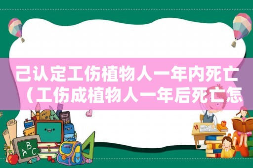 己認定工傷植物人一年內死亡（工傷成植物人一年后死亡怎么賠償多少）