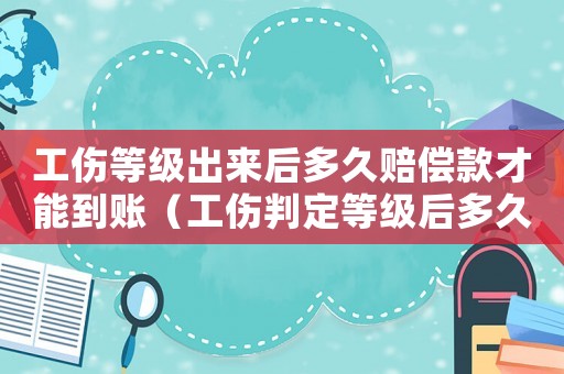 工傷等級出來后多久賠償款才能到賬（工傷判定等級后多久發(fā)賠償金）
