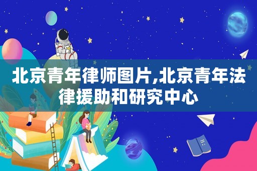 北京青年律師圖片,北京青年法律援助和研究中心