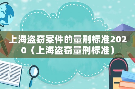 上海盜竊案件的量刑標準2020（上海盜竊量刑標準）