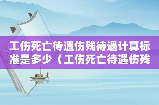 工傷死亡待遇傷殘待遇計算標準是多少（工傷死亡待遇傷殘待遇計算標準）