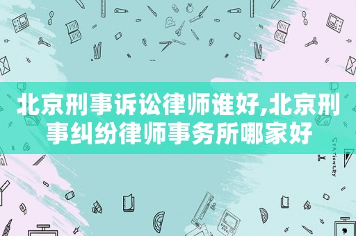 北京刑事訴訟律師誰好,北京刑事糾紛律師事務所哪家好
