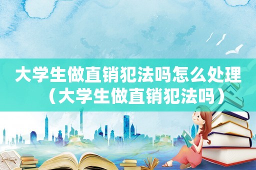 大學生做直銷犯法嗎怎么處理（大學生做直銷犯法嗎）