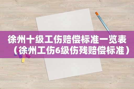 徐州十級工傷賠償標準一覽表（徐州工傷6級傷殘賠償標準）