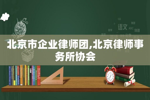北京市企業(yè)律師團(tuán),北京律師事務(wù)所協(xié)會(huì)