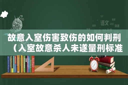 故意入室傷害致傷的如何判刑（入室故意殺人未遂量刑標(biāo)準(zhǔn)）