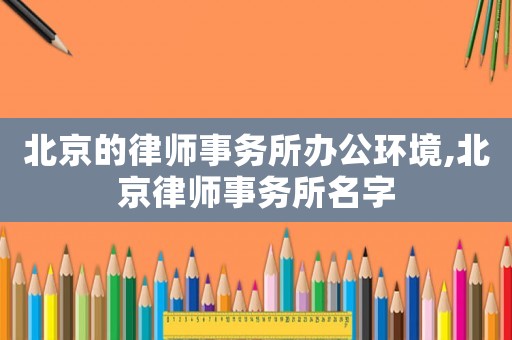 北京的律師事務所辦公環(huán)境,北京律師事務所名字