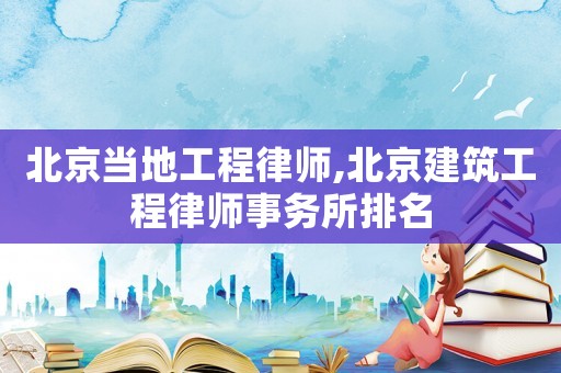 北京當(dāng)?shù)毓こ搪蓭?北京建筑工程律師事務(wù)所排名