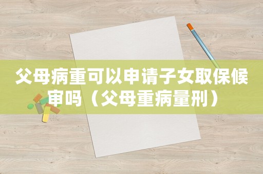 父母病重可以申請子女取保候審嗎（父母重病量刑）