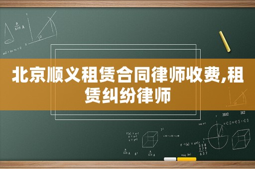 北京順義租賃合同律師收費,租賃糾紛律師