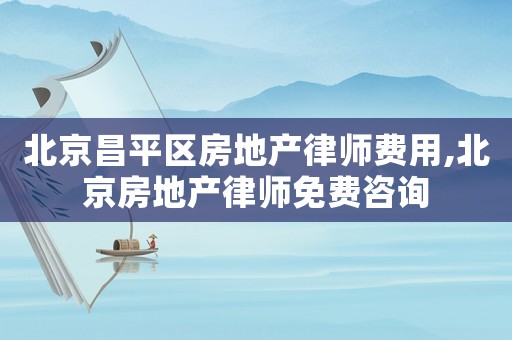 北京昌平區房地產律師費用,北京房地產律師免費咨詢