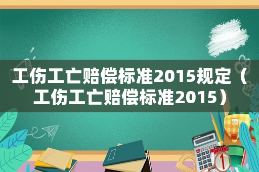 工傷工亡賠償標準2015規定（工傷工亡賠償標準2015）