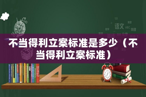 不當得利立案標準是多少（不當得利立案標準）