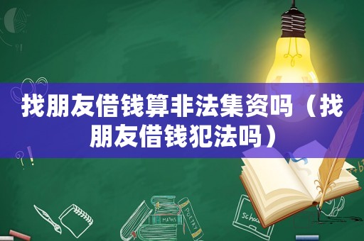 找朋友借錢算非法集資嗎（找朋友借錢犯法嗎）