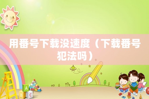 用番號下載沒速度（下載番號犯法嗎）