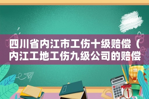 四川省內(nèi)江市工傷十級賠償（內(nèi)江工地工傷九級公司的賠償標準）