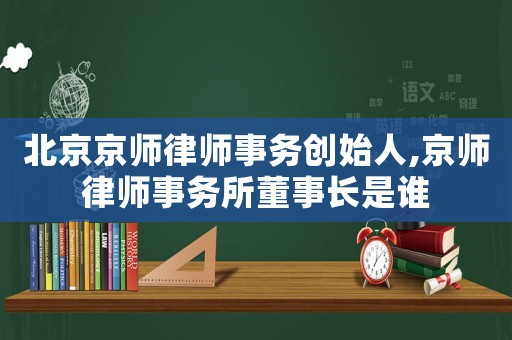 北京京師律師事務創始人,京師律師事務所董事長是誰
