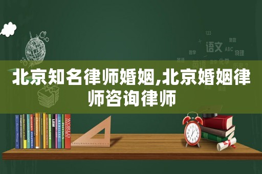 北京知名律師婚姻,北京婚姻律師咨詢律師