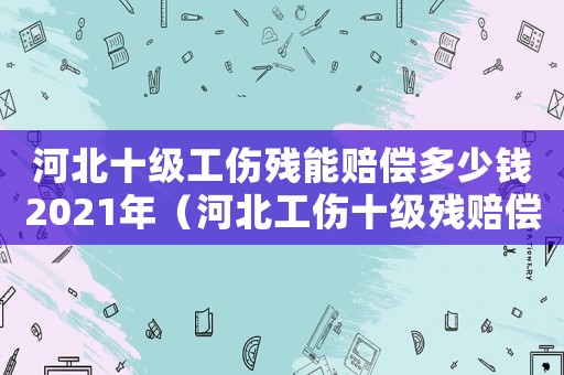 河北十級工傷殘能賠償多少錢2021年（河北工傷十級殘賠償標準2015）