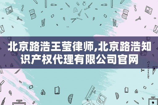 北京路浩王瑩律師,北京路浩知識產權代理有限公司官網