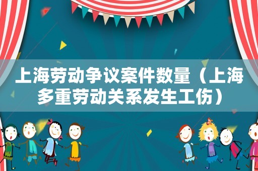 上海勞動(dòng)爭(zhēng)議案件數(shù)量（上海多重勞動(dòng)關(guān)系發(fā)生工傷）