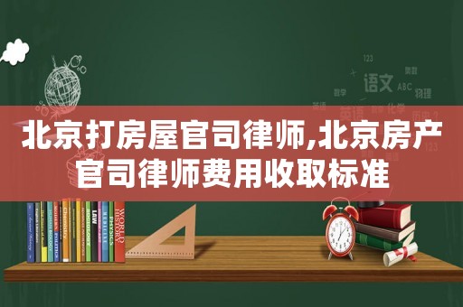 北京打房屋官司律師,北京房產官司律師費用收取標準