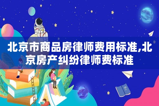 北京市商品房律師費(fèi)用標(biāo)準(zhǔn),北京房產(chǎn)糾紛律師費(fèi)標(biāo)準(zhǔn)