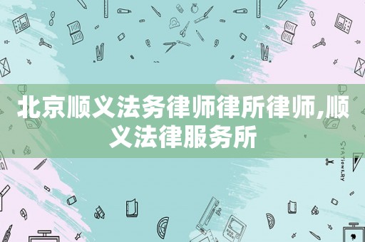 北京順義法務(wù)律師律所律師,順義法律服務(wù)所