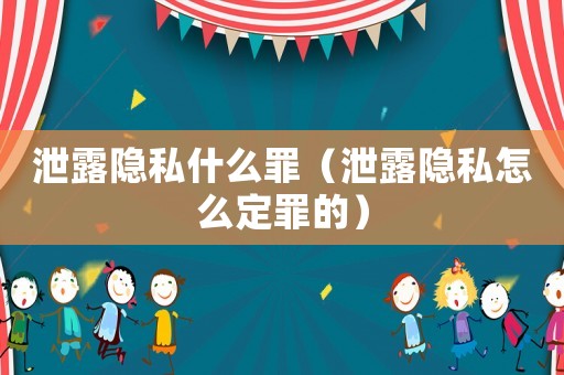 泄露隱私什么罪（泄露隱私怎么定罪的）