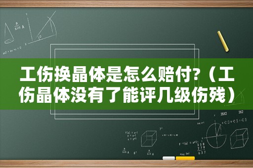 工傷換晶體是怎么賠付?（工傷晶體沒有了能評幾級傷殘）