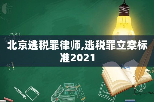 北京逃稅罪律師,逃稅罪立案標準2021