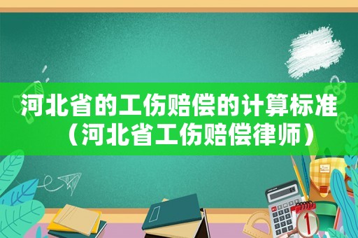 河北省的工傷賠償的計算標準（河北省工傷賠償律師）