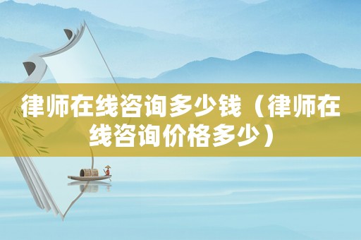 律師在線咨詢多少錢（律師在線咨詢價格多少）
