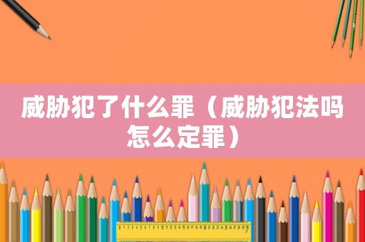 威脅犯了什么罪（威脅犯法嗎怎么定罪）