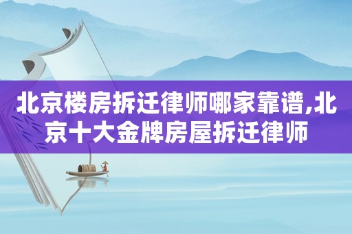 北京樓房拆遷律師哪家靠譜,北京十大金牌房屋拆遷律師