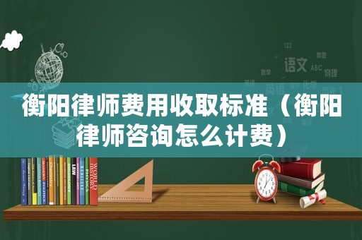 衡陽律師費用收取標準（衡陽律師咨詢怎么計費）
