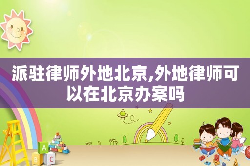 派駐律師外地北京,外地律師可以在北京辦案嗎