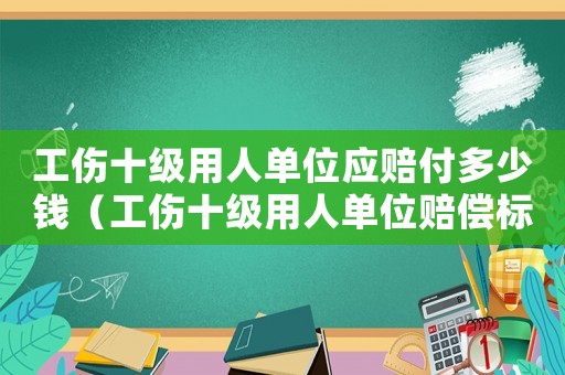 工傷十級用人單位應賠付多少錢（工傷十級用人單位賠償標準）