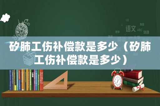 矽肺工傷補償款是多少（矽肺工傷補償款是多少）