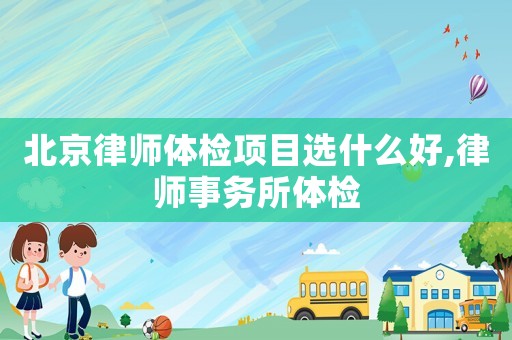 北京律師體檢項(xiàng)目選什么好,律師事務(wù)所體檢