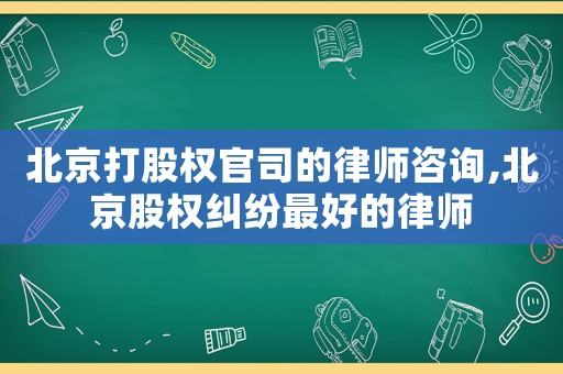 北京打股權(quán)官司的律師咨詢,北京股權(quán)糾紛最好的律師